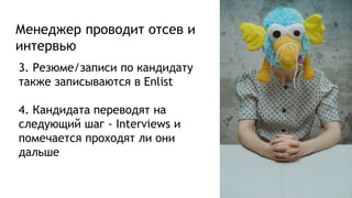 Менеджер проводит отсев и
интервью
3. Резюме/записи по кандидату
также записываются в Enlist
4. Кандидата переводят на
следующий шаг - Interviews и
помечается проходят ли они
дальше
 