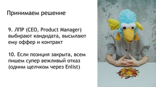 Принимаем решение
9. ЛПР (CEO, Product Manager)
выбирают кандидата, высылают
ему оффер и контракт
10. Если позиция закрыта, всем
пишем супер вежливый отказ
(одним щелчком через Enlist)
 