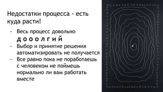 Недостатки процесса - есть
куда расти!
- Весь процесс довольно
д о о о л г и й
- Выбор и принятие решения
автоматизировать не получается
- Все равно пока не поработаешь
с человеком не поймешь
нормально ли вам работать
вместе
 
