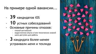 На примере одной вакансии...
- 39 кандидатов iOS
- 10 устных собеседований
- Основные причины отказов:
- плохой английский
- недостаточно опыта и/или технических знаний
- мало доступен для работы
- 3 кандидата более-менее
устраивали меня и техлида
 