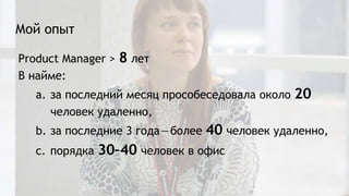 Мой опыт
Product Manager > 8 лет
В найме:
a. за последний месяц прособеседовала около 20
человек удаленно,
b. за последние 3 года—более 40 человек удаленно,
c. порядка 30–40 человек в офис
 
