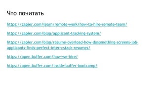 Что почитать
https://zapier.com/learn/remote-work/how-to-hire-remote-team/
https://zapier.com/blog/applicant-tracking-system/
https://zapier.com/blog/resume-overload-how-dosomething-screens-job-
applicants-finds-perfect-intern-stack-resumes/
https://open.buffer.com/how-we-hire/
https://open.buffer.com/inside-buffer-bootcamp/
 