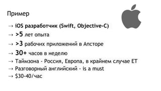 Пример
⇢ iOS разработчик (Swift, Objective-C)
⇢ >5 лет опыта
⇢ >3 рабочих приложений в Апсторе
⇢ 30+ часов в неделю
⇢ Таймзона - Россия, Европа, в крайнем случае ET
⇢ Разговорный английский - is a must
⇢ $30-40/час
 