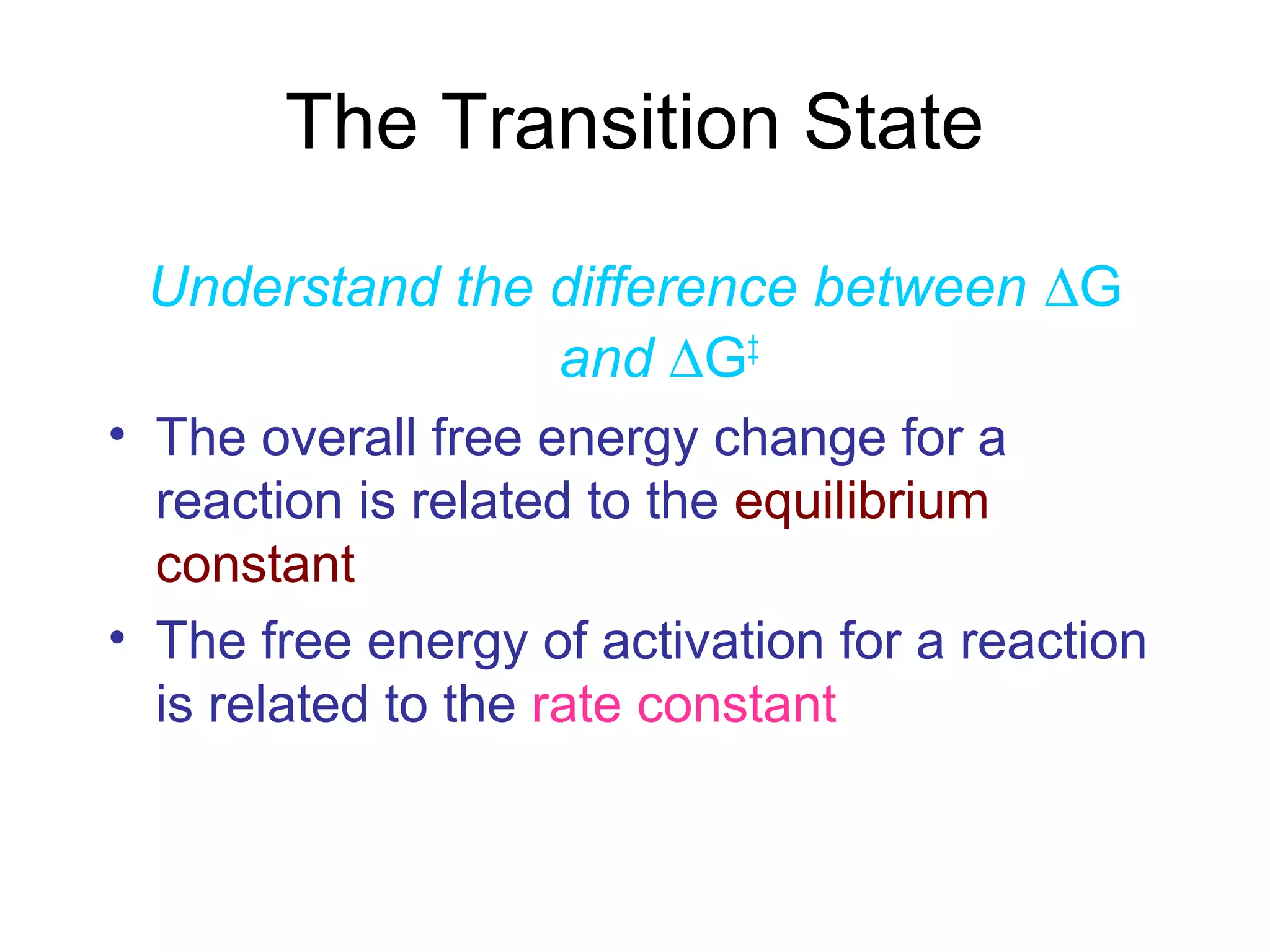 The Transition State 
Understand the difference between DG 
and DG‡ 
• The overall free energy change for a 
reaction is related to the equilibrium 
constant 
• The free energy of activation for a reaction 
is related to the rate constant 
 