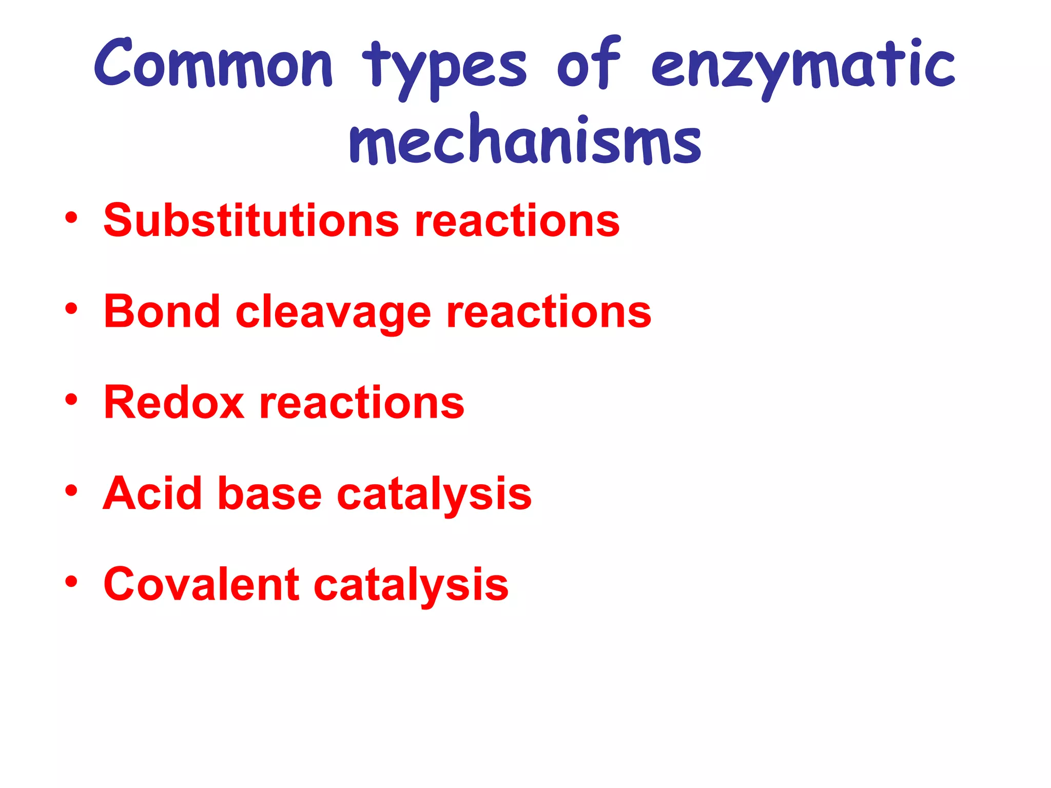 Common types of enzymatic 
mechanisms 
• Substitutions reactions 
• Bond cleavage reactions 
• Redox reactions 
• Acid base catalysis 
• Covalent catalysis 
 