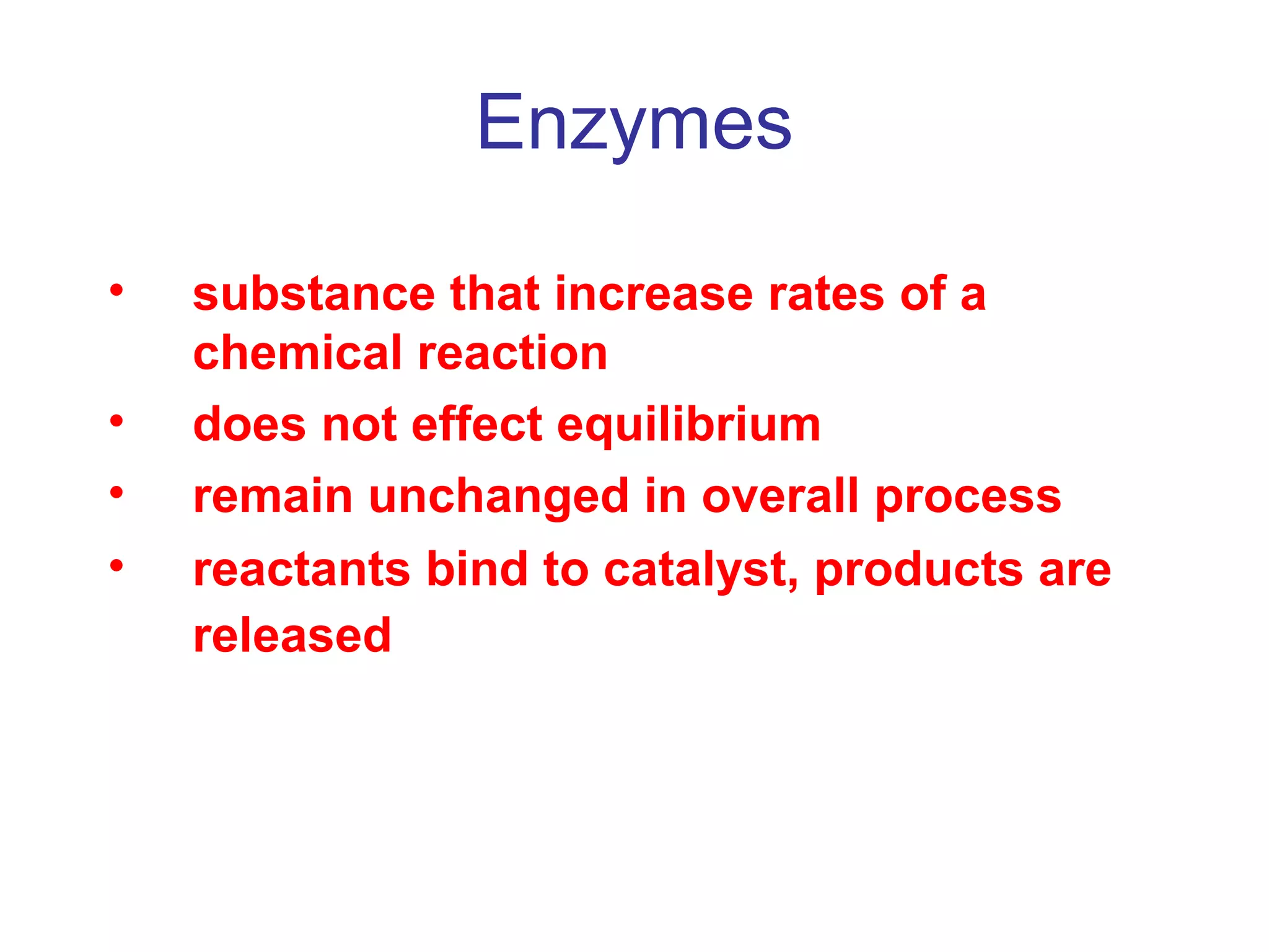 Enzymes 
• substance that increase rates of a 
chemical reaction 
• does not effect equilibrium 
• remain unchanged in overall process 
• reactants bind to catalyst, products are 
released 
 