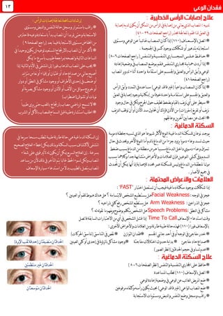 ‫إصابة‬‫يه‬‫د‬‫ل‬‫يكون‬‫أن‬‫املمكن‬‫من‬‫لرأس‬‫ا‬‫يف‬‫إصابة‬‫من‬‫ني‬‫ا‬‫يع‬‫لذي‬‫ا‬‫املصاب‬:‫تنبيه‬
(‫حبذر‬‫باملعاجلة‬‫فقم‬‫لذا‬‫لعنق‬‫ا‬‫يف‬‫راجع‬‫لصفحات‬‫ا‬39-40)
‫باإلس‬‫اتصل‬*‫ـــ‬‫ع‬‫ـــ‬(‫اف‬001)‫إذا‬‫كــا‬‫ا‬‫ن‬‫ـل‬‫م‬‫ـ‬‫ص‬‫ـ‬‫غ‬‫اب‬‫ـ‬‫ئ‬‫ا‬‫ـ‬‫ب‬‫ـ‬‫ع‬ً‫ا‬‫ـ‬‫ومستوى‬‫لوعي‬‫ا‬‫ن‬
‫اس‬‫تجاب‬‫ته‬‫اجلمجمة‬‫يف‬‫كسر‬‫بوجود‬‫شككت‬‫أو‬‫يتدهور‬.
‫ح‬*‫ــ‬‫اف‬‫ــ‬‫ع‬‫ظ‬‫ــ‬‫ل‬‫ـــــ‬‫ل‬‫ا‬‫ى‬‫ـ‬‫م‬‫ـ‬‫ج‬‫ـــــــ‬‫لتن‬‫ا‬‫اري‬‫ـ‬‫فس‬‫ـ‬‫ي‬‫ـ‬‫ل‬‫ا‬‫و‬‫ة‬‫ـ‬‫ت‬‫ـ‬‫ن‬‫ـ‬(‫فس‬‫راجع‬‫لصفحات‬‫ا‬6-8)
‫مح‬‫أردت‬‫إذا‬*‫ـ‬‫ي‬‫ا‬‫ــ‬‫جم‬‫ة‬‫ــ‬‫ل‬‫ا‬‫اري‬‫ـ‬‫ت‬‫ـ‬‫ن‬‫ـ‬‫ف‬‫فس‬‫ـ‬‫ق‬‫ـ‬‫ب‬‫م‬‫ـ‬‫وض‬‫ـ‬‫ل‬‫ا‬‫ع‬‫ـ‬‫م‬‫ـ‬‫ص‬‫ـ‬‫إعادة‬‫وضعية‬‫يف‬‫اب‬
‫وأب‬‫لوعي‬‫ا‬‫ـ‬‫ق‬‫ل‬‫ا‬‫ـ‬‫رأس‬‫لعن‬‫ا‬‫و‬‫ـ‬‫ق‬‫واجلس‬‫ـــ‬‫م‬‫استقامة‬‫على‬‫واحدة‬‫ير‬‫و‬‫تد‬‫أثناء‬‫املصاب‬
(‫راجع‬‫لصفحة‬‫ا‬40)
‫ك‬‫إذا‬*‫ــ‬‫ل‬‫ا‬‫ان‬‫ـ‬‫م‬‫ـصـا‬‫س‬)‫لوعي‬‫ا‬‫فاقد‬‫(غري‬ً‫ا‬‫واعي‬‫ب‬‫ـــ‬‫لرأس‬‫ا‬‫وأبق‬‫لتمدد‬‫ا‬‫يف‬‫اعده‬
‫لعن‬‫ا‬‫و‬‫ـ‬‫واجلس‬‫ق‬‫ـ‬‫است‬‫على‬‫م‬‫ـ‬‫قام‬‫ــ‬ً‫ا‬‫خوف‬‫واحدة‬‫ة‬‫من‬‫لعنق‬‫ا‬‫يف‬‫إصابة‬‫وجود‬‫نية‬‫ا‬‫إمك‬
‫على‬‫سيطر‬*‫وجود‬‫حال‬‫يف‬‫لكن‬‫و‬‫اجلرح‬‫حول‬‫لطيف‬‫بضغط‬‫لقيام‬‫ا‬‫ب‬‫يف‬‫ز‬‫ن‬‫أي‬
‫يف‬‫ز‬‫لن‬‫ا‬‫توقف‬‫أن‬‫أو‬‫األذن‬‫سد‬‫حتاول‬‫أن‬‫ياك‬‫إ‬‫ف‬‫األذن‬‫من‬)‫(مفرزات‬‫يغ‬‫ر‬‫تف‬‫أو‬‫يف‬‫ز‬‫ن‬
‫وعاجلهم‬‫ين‬‫ر‬‫آخ‬‫مصابني‬‫عن‬‫احبث‬*
‫ي‬‫ـ‬‫وج‬‫ـ‬‫للسك‬‫نوعان‬‫د‬‫ـ‬‫ت‬‫ـ‬‫ل‬‫ا‬‫ة‬‫ـ‬‫دماغي‬‫ـ‬‫جلط‬‫تسببه‬‫لذي‬‫ا‬‫هو‬ً‫ا‬‫شيوع‬‫األكثر‬‫لنوع‬‫ا‬‫ة‬‫يــة‬‫و‬‫دم‬‫ـة‬
‫حيث‬‫تس‬‫ـ‬‫وعاء‬‫د‬‫حال‬‫يف‬ ‫وحيد‬‫اآلخر‬‫لنوع‬‫ا‬‫أما‬‫لدم‬‫ا‬‫ب‬‫لدماغ‬‫ا‬‫من‬ً‫ا‬‫جزء‬‫يزود‬ً‫ا‬‫ي‬‫و‬‫دم‬
‫ت‬‫ـ‬‫م‬‫ـ‬‫وع‬‫زق‬‫ـ‬‫دم‬‫اء‬‫ــ‬‫داخ‬‫وي‬‫ـ‬‫ل‬‫ا‬‫ل‬‫ـ‬‫مس‬‫دماغ‬‫ـ‬‫ه‬ً‫ا‬‫بب‬‫ـ‬‫ضغط‬‫بسبب‬‫لدماغ‬‫ا‬‫من‬‫منطقة‬‫رس‬
‫ل‬‫ا‬‫ـــــ‬‫ك‬‫ويف‬‫دم‬‫ـــ‬‫لي‬‫لنوعي‬‫ا‬‫ـ‬‫ف‬‫ن‬‫ـ‬‫لع‬‫ا‬‫إن‬‫ـ‬‫الم‬‫ـ‬‫يسبب‬‫وكالمها‬ً‫ا‬‫جد‬‫متشاهبة‬‫واألعراض‬‫ات‬
‫موت‬‫ــ‬‫ملنطق‬ً‫ا‬‫ـ‬‫ل‬‫ا‬‫من‬‫ة‬‫ـ‬‫ل‬‫و‬‫دماغ‬‫ـ‬‫يس‬‫للسك‬‫ــ‬‫حمدد‬‫عمر‬‫تة‬‫لإلصابة‬‫حت‬‫أن‬‫ميكن‬‫أهنا‬‫إذ‬‫ـ‬‫د‬
‫يف‬‫مجيع‬.‫األعمار‬
"‫اختبار‬‫تستعمل‬‫أن‬‫فيجب‬‫دماغية‬‫سكتة‬‫بوجود‬‫شككت‬‫إذا‬FAST":
:‫لوجه‬‫ا‬‫يف‬‫عجز‬Facial Weakness‫ه‬‫ـ‬‫ي‬‫ل‬‫ـ‬‫ست‬‫ـ‬‫ط‬‫ـ‬‫ي‬‫ـ‬‫لعي‬‫ا‬‫أو‬‫للفم‬‫هبوط‬‫هناك‬‫هل‬‫؟‬‫االبتسامة‬‫لشخص‬‫ا‬‫ع‬‫نني‬‫؟‬
:‫لذراعني‬‫ا‬‫يف‬‫عجز‬Arm Weakness‫هل‬‫؟‬‫ذراعيه‬‫كليت‬‫رفع‬‫لشخص‬‫ا‬‫يستطيع‬
:‫لنطق‬‫ا‬‫يف‬‫مشاكل‬Speech Problems‫؟‬‫له‬‫له‬‫و‬‫تق‬‫ما‬‫يفهم‬‫و‬‫بوضوح‬‫يتكلم‬‫لشخص‬‫ا‬‫هل‬
‫اإلسعاف‬‫استدعاء‬‫وقت‬Time To Call‫إذا‬‫فشل‬‫لسابق‬‫ا‬‫االختبارات‬‫من‬‫أي‬‫يف‬‫لشخص‬‫ا‬‫فاتصل‬‫ة‬
(ً‫ا‬‫فور‬‫باإلسعاف‬001‫ئة‬‫ر‬‫طا‬‫طبية‬‫لة‬‫ا‬‫ح‬‫فهذه‬)‫األخرى‬‫واألعراض‬‫لعالمات‬‫ا‬‫ومن‬:
‫اجلسم‬‫نيب‬‫ا‬‫ج‬‫أحد‬‫يف‬‫أو‬‫لوجه‬‫ا‬‫يف‬‫مفاجئ‬‫خدر‬*‫لتوازن‬‫ا‬‫*فقدان‬)‫احلركات‬‫(تناسق‬‫لتناسق‬‫ا‬‫يف‬‫نقص‬*
*‫مفاجئ‬‫حاد‬‫صداع‬‫مفاجئة‬‫اختالالت‬ ‫حدو‬‫ية‬‫ا‬‫بد‬**‫ية‬‫ؤ‬‫لر‬‫ا‬‫ب‬‫مشاكل‬‫وجود‬‫لعينني‬‫ا‬‫كلي‬‫أو‬‫إحدى‬‫يف‬)‫اإلبرة‬‫ثقب‬‫(حدقة‬‫متضيقتان‬‫احلدقتان‬
)‫لصور‬‫ا‬‫نظر‬‫ا‬(‫احلدقتني‬‫حجم‬‫يف‬ٍ‫و‬‫تسا‬‫*عدم‬
‫لتنفس‬‫ا‬‫اجملاري‬‫على‬‫*حافظ‬‫لصفحات‬‫ا‬‫نظر‬‫ا‬(‫لتنفس‬‫ا‬‫و‬‫ية‬6-8)‫منتظمتني‬‫غري‬‫احلدقتان‬
(‫باإلسعاف‬‫اتصل‬*001)‫املساعدة‬‫لطلب‬
‫لوعي‬‫ا‬‫إعادة‬‫وضعية‬‫يف‬‫لوعي‬‫ا‬‫عن‬‫ئب‬‫ا‬‫لغ‬‫ا‬‫يض‬‫ر‬‫امل‬‫ضع‬*
‫مرفوعني‬‫وكتفاه‬‫رأسه‬‫يكون‬‫حبيث‬)‫لوعي‬‫ا‬‫فاقد‬‫(غري‬‫لواعي‬‫ا‬‫املصاب‬‫ضع‬*‫متوسعتان‬‫احلدقتان‬
‫و‬‫راقب‬*‫االستجابة‬‫يات‬‫و‬‫ومست‬‫لنبض‬‫ا‬‫و‬‫لتنفس‬‫ا‬‫وضع‬‫سجل‬
03
‫باستمرار‬‫راقب‬*‫ومستوى‬‫لنبض‬‫ا‬‫و‬‫لتنفس‬‫ا‬‫لة‬‫ا‬‫ح‬‫وسجل‬
‫فاحرتس‬‫وعيه‬‫باستعادة‬‫بدأ‬‫املصاب‬‫أن‬‫بدا‬‫لو‬‫وحتى‬‫االستجابة‬
(‫بعد‬‫فيما‬‫االستجابة‬‫مستوى‬‫اخنفاض‬‫من‬‫راجع‬‫لصفحة‬‫ا‬9)
‫باالرجتاج‬‫املصاب‬‫أن‬‫من‬‫تأكد‬*‫ل‬‫د‬‫املستعي‬‫يكون‬‫لن‬‫وعيه‬ً‫ا‬‫وحيد‬‫يف‬
‫لساعات‬‫ا‬‫مبراجعة‬‫نصحه‬‫ا‬‫و‬‫لية‬‫ا‬‫لت‬‫ا‬‫بأسرع‬‫طبيب‬‫ميكن‬‫ما‬
‫إىل‬ً‫ا‬‫فور‬‫لذهاب‬‫ا‬‫املصاب‬‫على‬‫جيب‬*‫املشفى‬‫لية‬‫ا‬‫لت‬‫ا‬‫يام‬‫أل‬‫ا‬‫يف‬‫إذا‬
‫يد‬‫ا‬‫متز‬‫نعاس‬‫أو‬‫إقياء‬‫أو‬‫غثيان‬‫أو‬‫حاد‬‫صداع‬‫من‬‫ني‬‫ا‬‫يع‬‫أصبح‬
‫دوار‬‫أو‬‫لنطق‬‫ا‬‫يف‬‫مشاكل‬‫وجود‬‫أو‬‫األطراف‬‫إحدى‬‫يف‬‫ضعف‬‫أو‬
‫مشاكل‬‫وجود‬‫أو‬‫األذن‬‫أو‬‫نف‬‫أل‬‫ا‬‫من‬‫ئل‬‫ا‬‫سو‬‫خروج‬‫أو‬‫أو‬‫ية‬‫ر‬‫بص‬
)‫تشوش(اضطراب‬‫أو‬‫نوبات‬
‫تسمح‬‫ال‬*‫ل‬‫بارجتاج‬‫مصاب‬‫ياضي‬‫ر‬‫ل‬‫ا‬‫ب‬ً‫ا‬‫طبيب‬‫يرى‬‫حتى‬‫لعب‬
‫لشرب‬‫ا‬‫أو‬‫باألكل‬‫للمصاب‬‫لسماح‬‫ا‬‫قبل‬‫طبية‬‫استشارة‬‫اطلب‬*
‫يف‬ً‫ا‬‫يع‬‫ر‬‫س‬ً‫ا‬‫مسح‬‫تتطلب‬‫طبية‬‫ئة‬‫ر‬‫طا‬‫لة‬‫ا‬‫ح‬‫هي‬‫لدماغية‬‫ا‬‫لسكتة‬‫ا‬‫إن‬
‫لصحيح‬‫ا‬‫لعالج‬‫ا‬‫إعطاء‬‫ميكن‬‫لك‬‫ذ‬‫وب‬‫لسكتة‬‫ا‬‫سبب‬‫الكتشاف‬‫املشفى‬
‫بسرعة‬.‫إن‬‫شفاء‬‫على‬‫قوي‬‫تأثري‬‫له‬‫يكون‬‫أن‬‫ميكن‬‫يع‬‫ر‬‫لس‬‫ا‬‫لعالج‬‫ا‬
‫ا‬‫يف‬‫لتأخر‬‫ا‬‫يتم‬ً‫ا‬‫لب‬‫ا‬‫غ‬‫احلظ‬‫لسوء‬‫لكن‬‫و‬‫ملصاب‬‫لك‬‫ذ‬‫أل‬‫يساعد‬‫من‬‫ن‬
‫ل‬‫ا‬‫ب‬‫يتصل‬‫املصاب‬‫من‬ً‫ال‬‫بد‬‫طبيب‬‫اإلسعاف‬‫سيارة‬‫استدعاء‬
‫ملعاجلة‬‫نافعة‬‫إرشادات‬:‫لرأس‬‫ا‬‫إصابات‬
 