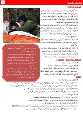 ‫تبدأ‬‫األعراض‬‫عندما‬‫لظهور‬‫ا‬‫ب‬‫تنخفض‬‫إىل‬‫اجلسم‬‫مركــــز‬ ‫حرارة‬ ‫درجة‬73‫ية‬‫و‬‫مئ‬
‫و‬‫حرارته‬‫درجة‬ ‫باخنفاض‬‫املصاب‬‫يض‬‫ر‬‫امل‬‫يشفى‬-ً‫ا‬‫اخنفاض‬ً‫ال‬‫معتد‬-‫بشكل‬‫عادة‬
‫تام‬‫دون‬‫اجلسم‬‫حرارة‬‫درجة‬‫اخنفضت‬‫إذا‬‫أما‬69‫ية‬‫و‬‫مئ‬ً‫ا‬‫لي‬‫ا‬‫ع‬‫لوفاة‬‫ا‬‫خطر‬‫يكون‬
‫لك‬‫و‬‫ــ‬‫ن‬‫ب‬‫اس‬‫ت‬‫ـ‬‫ط‬‫ـ‬‫اع‬‫ة‬‫مصابي‬‫ينقذ‬‫أن‬‫نعاش‬‫إل‬‫ا‬‫ـ‬‫ن‬‫اخنفض‬‫ـ‬‫درج‬‫ت‬‫ــ‬‫حتى‬‫حرارهتم‬‫ة‬01
‫ية‬‫و‬‫مئ‬.‫نعاشه‬‫إ‬‫حتاول‬‫أن‬ً‫ا‬‫ئم‬‫ا‬‫د‬‫عليك‬‫جيب‬‫لك‬‫ذ‬‫ل‬
‫إن‬‫لس‬‫ا‬‫ـ‬‫ئ‬‫ر‬‫ل‬‫ا‬‫بب‬‫ـ‬‫ي‬‫ـ‬‫س‬‫ـ‬‫درج‬‫الخنفاض‬‫ي‬‫ـ‬‫ح‬‫ة‬‫ـ‬‫اجل‬‫رارة‬‫ـ‬‫س‬‫ـ‬‫ل‬‫ا‬‫هو‬‫م‬‫ـ‬‫ت‬‫ـ‬‫ع‬‫ـ‬‫ل‬‫ا‬‫رض‬‫ـ‬‫للربودة‬‫مفرط‬
‫و‬‫املصاحبة‬‫لظروف‬‫ا‬‫لكن‬‫و‬‫وضع‬‫قد‬‫يض‬‫ر‬‫امل‬‫يدان‬‫ز‬‫ي‬‫يف‬‫اخلطورة‬‫فعلى‬‫سبيل‬‫املثال‬:
*‫لصغار‬‫ا‬‫األطفال‬‫أو‬‫لرضع‬‫ا‬‫عند‬)‫اجلسم‬‫حبرارة‬‫املتحكم‬‫املركز‬‫لوطاء(وهو‬‫ا‬‫يكون‬
‫غري‬‫ناضج‬‫لتايل‬‫ا‬‫ب‬‫و‬‫ميك‬‫ــ‬‫ن‬‫أن‬‫حيدث‬‫اخنفاض‬‫يف‬‫حرارة‬‫بسيط‬‫لسبب‬‫اجلسم‬
‫لوجود‬‫ا‬‫ك‬‫باردة‬‫غرفة‬‫يف‬.
*‫تنتج‬‫ال‬‫أجسام‬‫لعجزة‬‫ا‬‫كمية‬‫كبرية‬‫احلرارة‬‫من‬‫أن‬‫ميكن‬‫لك‬‫ذ‬‫ل‬‫و‬‫غريهم‬‫مع‬‫نة‬‫ر‬‫مقا‬
‫ي‬‫ـ‬‫لدرج‬‫تعرضهم‬‫ؤدي‬‫ــ‬‫حرارة‬‫درجة‬‫اخنفاض‬‫إىل‬‫يلة‬‫و‬‫ط‬‫لفرتة‬‫منخفضة‬‫حرارة‬‫ات‬
‫اجلسم‬‫مركز‬
*‫إن‬‫ثياب‬‫ارتداء‬‫رطبة‬‫لغطس‬‫ا‬‫أو‬‫يف‬‫ماء‬‫بارد‬‫يسبب‬‫اخنفاض‬‫درجة‬‫احل‬‫رارة‬
‫اجلاف‬‫باهلواء‬‫نة‬‫ر‬‫مقا‬‫بكثري‬‫أكرب‬‫بسرعة‬‫ف‬‫احلرارة‬‫تنقل‬‫املياه‬‫بعيدا‬‫اجلسم‬‫عن‬
*‫لتيار‬‫نفسه‬‫يعرض‬‫لعاصف‬‫ا‬‫اجلو‬‫يف‬‫مناسبة‬ً‫ا‬‫ثياب‬‫يرتدي‬‫ال‬‫لذي‬‫ا‬‫لشخص‬‫ا‬‫إن‬
‫إ‬‫هذا‬‫يؤدي‬‫و‬‫لبارد‬‫ا‬‫اهلواء‬‫من‬‫مستمر‬‫جسمه‬‫حرارة‬‫درجة‬‫اخنفاض‬‫يع‬‫ر‬‫تس‬‫ىل‬
‫بارد‬‫ملمس‬‫ذو‬‫و‬‫شاحب‬‫جلد‬*
‫امل‬‫يرجتف‬*‫لعضالت‬‫ا‬‫تتصلب‬‫لربودة‬‫ا‬‫تزداد‬‫وعندما‬‫ية‬‫ا‬‫لبد‬‫ا‬‫يف‬‫يض‬‫ر‬
‫األمر‬‫لك‬‫ذ‬‫ك‬‫و‬‫لكالم‬‫ا‬‫و‬‫لتفكري‬‫ا‬‫على‬‫لقدرة‬‫ا‬‫فيها‬‫مبا‬‫اجلسم‬‫ئف‬‫ا‬‫وظ‬‫يف‬‫تباطؤ‬*
‫لنسبة‬‫ا‬‫ب‬‫ل‬‫دون‬‫ما‬‫إىل‬‫لنبض‬‫ا‬‫ينخفض‬‫أن‬‫لتنفس(ميكن‬‫ا‬‫و‬‫لنبض‬01)‫لدقيقة‬‫ا‬‫يف‬‫نبضة‬
‫فقدان‬‫إىل‬‫لة‬‫ا‬‫احل‬‫تتطور‬‫و‬‫ضعيفة‬‫يض‬‫ر‬‫امل‬‫استجابة‬‫تصبح‬*‫املوت‬‫ثم‬‫لوعي‬‫ا‬
*:)‫لوعي‬‫ا‬‫(فاقد‬ٍ‫ع‬‫وا‬‫غري‬‫يض‬‫ر‬‫امل‬‫كان‬‫إذا‬
-‫افتح‬‫و‬‫لتنفس‬‫ا‬‫سالمة‬‫تفقد‬‫و‬‫لتنفس‬‫ا‬‫جماري‬‫نعاش‬‫إ‬‫ب‬‫قم‬‫لصفحات‬‫ا‬‫(راجع‬ً‫ا‬‫ي‬‫ر‬‫ضرو‬‫لك‬‫ذ‬‫كان‬‫إن‬‫يض‬‫ر‬‫امل‬9‫إىل‬.)‫و‬‫باإلسعاف‬‫اتصل‬(001)
-‫وضعي‬‫يف‬‫حبذر‬‫يض‬‫ر‬‫امل‬‫بوضع‬‫قم‬‫ة‬‫و‬‫لوعي‬‫ا‬‫إعادة‬‫لقلب‬‫ا‬‫توقف‬‫أن‬‫ميكن‬‫نيكية‬‫ا‬‫ميك‬‫صدمة‬‫أصغر‬‫ألن‬‫ية‬‫ر‬‫ضرو‬‫غري‬‫ألسباب‬‫يض‬‫ر‬‫امل‬‫يك‬‫ر‬‫حت‬‫من‬‫احذر‬
-‫رأسه‬ِّ‫ط‬‫غ‬‫و‬‫لباردة‬‫ا‬‫األرض‬‫عن‬‫له‬‫ز‬‫بع‬‫قم‬‫و‬‫له‬‫و‬‫ح‬‫و‬‫يض‬‫ر‬‫امل‬‫حتت‬‫عازل‬‫أي‬‫أو‬‫مالءة‬‫ضع‬‫و‬.‫مستمر‬‫بشكل‬‫لتنفس‬‫ا‬‫راقب‬
-‫إذا‬‫ينبض‬‫زال‬‫ما‬‫لقلب‬‫ا‬‫بأن‬‫تفرتض‬‫أن‬‫ميكنك‬‫لكن‬‫و‬‫صعب‬‫لنبض‬‫ا‬‫جس‬ّ‫ن‬‫إ‬‫طبيعي‬‫بشكل‬‫يتنفس‬‫يض‬‫ر‬‫امل‬‫كان‬
*:ً‫ا‬‫واعي‬‫يض‬‫ر‬‫امل‬‫كان‬‫إذا‬
-‫لرأس‬‫ا‬‫بتغطية‬‫وقم‬‫دافئة‬‫و‬‫جافة‬‫بثياب‬‫استبدهلا‬‫و‬‫رطبة‬‫ثياب‬‫أي‬‫أزل‬‫و‬‫مأوى‬‫أقرب‬‫إىل‬‫يض‬‫ر‬‫امل‬‫نقل‬‫ا‬
-‫حو‬‫دافئة‬‫أغطية‬‫بلف‬‫قم‬‫درجة‬‫حتى‬‫لغرفة‬‫ا‬‫ّئ‬‫ف‬‫د‬‫و‬‫يض‬‫ر‬‫امل‬‫ل‬63‫ية‬‫و‬‫مئ‬33‫منزل‬‫داخل‬‫كنت‬‫إذا‬‫يت‬‫ا‬‫فهرهن‬
-‫ا‬‫كان‬‫إذا‬.‫األرض‬‫عن‬‫و‬‫احمليط‬‫لوسط‬‫ا‬‫عن‬‫له‬‫ز‬‫ع‬‫يتم‬‫أن‬‫جييب‬‫لعراء‬‫ا‬‫يف‬‫يض‬‫ر‬‫مل‬
-‫يض‬‫ر‬‫امل‬‫لتدفئة‬‫جسمك‬‫حرارة‬‫واستعمل‬‫مأوى‬‫إىل‬‫اجلأ‬‫و‬‫لنجاة‬‫ا‬‫حقيبة‬‫باستعمال‬‫قم‬‫و‬‫لشوكوال‬‫ا‬‫ك‬‫لطاقة‬‫ا‬‫ب‬ً‫ا‬‫غني‬ً‫ا‬‫طعام‬‫و‬ً‫ا‬‫دافئ‬ً‫ا‬‫شراب‬‫يض‬‫ر‬‫للم‬‫قدم‬
‫و‬‫يف‬ً‫ا‬‫كبري‬‫يض‬‫ر‬‫امل‬‫كان‬‫إذا‬‫لطبية‬‫ا‬‫املساعدة‬‫اطلب‬‫لصحي‬‫ا‬‫وضعه‬‫حول‬‫خماوف‬‫أي‬‫عندك‬‫كان‬‫أو‬ً‫ال‬‫طف‬‫أو‬‫لسن‬‫ا‬.
24
‫األوعية‬‫يوسع‬‫نه‬‫أل‬(‫لكحول‬‫ا‬‫بشرب‬‫يض‬‫ر‬‫للم‬‫تسمح‬‫أن‬‫ياك‬‫إ‬ *
)‫أبرد‬‫اجلسم‬‫جيعل‬‫مما‬‫ية‬‫و‬‫لدم‬‫ا‬
‫يض‬‫ر‬‫امل‬‫على‬‫أو‬‫قرب‬‫للحرارة‬ً‫ا‬‫مباشر‬ً‫ا‬‫مصدر‬‫تضع‬‫أن‬‫ياك‬‫إ‬*
‫ي‬‫لك‬‫ذ‬‫أن‬‫(حيث‬‫إىل‬‫يؤدي‬‫مما‬‫اجللد‬‫إىل‬‫لدماء‬‫ا‬‫توجه‬‫إىل‬‫ؤدي‬
)‫لقلب‬‫ا‬‫على‬‫أكرب‬ً‫ا‬‫عبئ‬‫لك‬‫ذ‬‫يضيف‬‫و‬‫لدم‬‫ا‬‫ضغط‬‫يف‬‫اخنفاض‬
‫يف‬‫وضعهم‬‫(مثل‬ّ‫ن‬‫مس‬‫أو‬‫لرضيع‬‫يعة‬‫ر‬‫س‬‫بتدفئة‬‫تقوم‬‫أن‬‫ياك‬‫إ‬*
)‫دافئ‬‫محام‬
*‫معرض‬‫احلرارة‬‫درجة‬‫باخنفاض‬‫املصاب‬‫يض‬‫ر‬‫امل‬‫قلب‬‫أن‬‫اعلم‬
‫خلطر‬‫لرجفان‬‫ا‬‫توقف‬‫إىل‬‫يؤدي‬‫لذي‬‫ا‬‫و‬‫لبطيين‬‫ا‬‫لك‬‫ذ‬‫ل‬‫لقلب‬‫ا‬
‫يض‬‫ر‬‫م‬‫مع‬‫تتعامل‬‫أن‬‫عليك‬‫أن‬‫حيث‬‫حبذر‬‫احلرارة‬‫اخنفاض‬‫أقل‬
‫لقلب‬‫ا‬‫توقف‬‫إىل‬‫تؤدي‬‫أن‬‫ميكن‬‫صدمة‬
‫ير‬‫ذ‬‫حت‬‫ات‬:
 