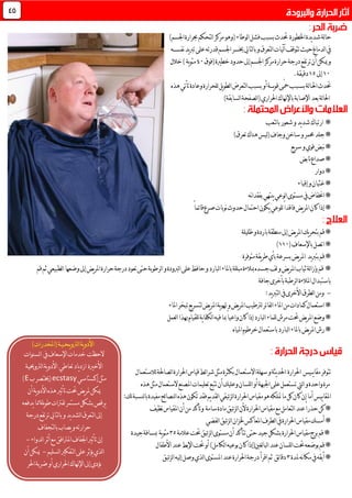 ‫اخلطورة‬‫يدة‬‫د‬‫ش‬‫لة‬‫ا‬‫ح‬)‫اجلسم‬‫حبرارة‬‫لتحكم‬‫ا‬‫مركز‬‫(وهو‬‫لوطاء‬‫ا‬‫فشل‬‫بسبب‬‫حتدث‬
‫نفس‬‫يد‬‫رب‬‫ت‬‫على‬‫قدرته‬‫اجلسم‬‫خيسر‬‫لتايل‬‫ا‬‫ب‬‫و‬‫لتعرق‬‫ا‬‫ليات‬‫آ‬‫تتوقف‬‫حيث‬‫لدماغ‬‫ا‬‫يف‬‫ـــ‬‫ه‬
‫حرارة‬‫درجة‬‫ترتفع‬‫أن‬‫ميكن‬‫و‬‫(فوق‬‫خطرية‬‫حدود‬‫إىل‬‫اجلسم‬‫مركز‬01‫ية‬‫و‬‫مئ‬‫خالل‬)
01‫إىل‬03.‫دقيقة‬
‫احل‬‫حتدث‬‫ـ‬‫لة‬‫ا‬‫بس‬‫ـ‬‫ب‬‫ـ‬‫ي‬‫و‬‫ق‬‫ّى‬‫مح‬‫ب‬‫ـــ‬‫هذه‬‫تأتي‬‫وعادة‬‫للحرارة‬‫يل‬‫و‬‫لط‬‫ا‬‫لتعرض‬‫ا‬‫بسبب‬‫أو‬‫ة‬
‫احلراري‬‫باإلهناك‬‫اإلصابة‬‫بعد‬‫لة‬‫ا‬‫احل‬)‫لسابقة‬‫ا‬‫لصفحة‬‫ا‬(
*‫لتعب‬‫ا‬‫ب‬‫شعور‬‫و‬‫يد‬‫د‬‫ش‬‫ارتباك‬
*)‫تعرق‬‫هناك‬‫ليس‬(‫وجاف‬‫ساخن‬‫و‬‫حممر‬‫جلد‬
*‫يع‬‫ر‬‫س‬‫و‬‫قوي‬‫نبض‬
*‫نابض‬‫صداع‬
*‫دوار‬
*‫إقياء‬‫و‬‫غثيان‬
*‫يف‬‫اخنفاض‬‫مستوى‬‫نه‬‫ا‬‫بفقد‬‫ينتهي‬‫لوعي‬‫ا‬
*ً‫ا‬‫ئم‬‫ا‬‫ق‬‫صرع‬‫نوبات‬‫حدوث‬‫احتمال‬‫يكون‬‫للوعي‬ً‫ا‬‫فاقد‬‫يض‬‫ر‬‫امل‬‫كان‬‫إذا‬
*‫ظليلة‬‫و‬‫باردة‬‫منطقة‬‫إىل‬‫يض‬‫ر‬‫امل‬‫يك‬‫ر‬‫بتح‬‫قم‬
*‫باإلسعاف‬‫اتصل‬(001)
‫متوفرة‬‫يقة‬‫ر‬‫ط‬‫بأي‬‫بسرعة‬‫يض‬‫ر‬‫امل‬ ‫يد‬‫رب‬‫بت‬‫قم‬*
*‫ا‬‫باملاء‬‫مبللة‬‫مبالءة‬‫جسده‬‫لف‬‫و‬‫يض‬‫ر‬‫امل‬‫ثياب‬‫لة‬‫ا‬‫بإز‬‫قم‬‫قم‬‫ثم‬‫لطبيعي‬‫ا‬‫وضعها‬‫إىل‬‫يض‬‫ر‬‫امل‬‫حرارة‬‫درجة‬‫تعود‬‫حتى‬‫لرطوبة‬‫ا‬‫و‬‫لربودة‬‫ا‬‫على‬‫حافظ‬‫و‬‫لبارد‬
‫جافة‬‫بأخرى‬‫لرطبة‬‫ا‬‫املالءة‬‫باستبدال‬
-:‫يد‬‫رب‬‫لت‬‫ا‬‫يف‬‫األخرى‬‫لطرق‬‫ا‬‫ومن‬
*‫املاء‬‫تبخر‬‫يع‬‫ر‬‫لتس‬‫يض‬‫ر‬‫امل‬‫ية‬‫و‬‫هت‬‫و‬‫يض‬‫ر‬‫امل‬‫لرتطيب‬‫لفاتر‬‫ا‬‫املاء‬‫من‬‫كمادات‬‫استعمال‬
*‫مرش‬‫حتت‬‫يض‬‫ر‬‫امل‬‫وضع‬‫لعمل‬‫ا‬‫هبذا‬‫للقيام‬‫ية‬‫ا‬‫لكف‬‫ا‬‫فيه‬‫مبا‬ً‫ا‬‫واعي‬‫كان‬‫إذا‬‫لبارد‬‫ا‬‫للماء‬
*‫املياه‬‫خرطوم‬‫باستعمال‬‫لبارد‬‫ا‬‫باملاء‬‫يض‬‫ر‬‫امل‬‫رش‬
‫يــيس‬‫ا‬‫مق‬‫تتوفر‬‫احلرارة‬‫اال‬‫سهلة‬‫و‬‫يثة‬‫د‬‫احل‬‫لالستعمال‬‫لصاحلة‬‫ا‬‫احلرارة‬‫قياس‬‫ئط‬‫ا‬‫شر‬‫مثل‬‫بكثرة‬‫ستعمال‬
‫و‬‫للسان‬‫ا‬‫أو‬‫اجلبهة‬‫على‬‫تستعمل‬‫ليت‬‫ا‬‫و‬‫واحدة‬‫مرة‬‫هذه‬‫مثل‬‫الستعمال‬‫املصنع‬‫تعليمات‬‫تتبع‬‫أن‬‫عليك‬
‫ييس‬‫ا‬‫املق‬:‫لك‬‫لنسبة‬‫ا‬‫ب‬‫مفيدة‬‫ئح‬‫ا‬‫لنص‬‫ا‬‫هذه‬‫تكون‬‫فقد‬‫يم‬‫د‬‫لق‬‫ا‬‫ئبقي‬‫ز‬‫ل‬‫ا‬‫احلرارة‬‫مقياس‬‫هو‬‫متلكه‬‫ما‬‫كل‬‫كان‬‫إن‬‫أما‬
*‫سامة‬‫مادة‬‫ئبق‬‫ز‬‫ل‬‫ا‬‫ألن‬‫احلرارة‬‫مقياس‬‫مع‬‫لتعامل‬‫ا‬‫عند‬ً‫ا‬‫حذر‬‫كن‬‫و‬‫نظيف‬‫املقياس‬‫أن‬‫من‬‫تأكد‬
*‫احلرارة‬‫مقياس‬‫أمسك‬‫لفضي‬‫ا‬‫ئبق‬‫ز‬‫ل‬‫ا‬‫خلزان‬‫املعاكس‬‫لطرف‬‫ا‬‫يف‬
*‫تتأك‬‫حتى‬‫جيد‬‫بشكل‬‫احلرارة‬‫مقياس‬‫برج‬‫قم‬‫عالمة‬‫حتت‬‫ئبق‬‫ز‬‫ل‬‫ا‬‫مستوى‬‫أن‬‫د‬73‫ية‬‫و‬‫مئ‬‫جيدة‬‫مبسافة‬
*‫األطفال‬‫عند‬‫اإلبط‬‫حتت‬‫أو‬)‫لكامل‬‫ا‬‫بوعيه‬‫كان‬‫لغني(إذا‬‫ا‬‫لب‬‫ا‬‫عند‬‫للسان‬‫ا‬‫حتت‬‫بوضعه‬‫قم‬
*‫ملدة‬‫نه‬‫ا‬‫مك‬‫يف‬‫أبقه‬7‫ئق‬‫ا‬‫دق‬‫ثم‬‫اقرأ‬‫ئبق‬‫ز‬‫ل‬‫ا‬‫ليه‬‫إ‬‫وصل‬‫لذي‬‫ا‬‫املستوى‬‫عند‬‫احلرارة‬‫درجة‬
24
‫الحظت‬‫يف‬‫اإلسعاف‬‫خدمات‬‫لسنوات‬‫ا‬
‫لرتوحيية‬‫ا‬‫ية‬‫و‬‫األد‬ ‫تعاطي‬‫ياد‬‫د‬‫از‬ ‫األخرية‬
‫إكستاسي‬‫مثل‬ecstasy(‫ب‬‫خيتصر‬E)
‫أن‬‫ية‬‫و‬‫األد‬‫هذه‬‫تأثري‬‫حتت‬‫يض‬‫ر‬‫مل‬‫ميكن‬
‫يدفعه‬‫مما‬‫يلة‬‫و‬‫ط‬‫لفرتات‬‫مستمر‬‫بشكل‬‫يرقص‬
‫و‬‫يد‬‫د‬‫لش‬‫ا‬‫لتعرق‬‫ا‬‫إىل‬‫درجة‬‫ترتفع‬‫لتايل‬‫ا‬‫ب‬
‫لتجفاف‬‫ا‬‫ب‬‫يصاب‬‫و‬‫حرارته‬
‫لدواء‬‫ا‬‫أثر‬‫مع‬‫املرتافق‬‫اجلفاف‬‫تأثري‬‫إن‬-
‫لسليم‬‫ا‬‫لتفكري‬‫ا‬‫على‬‫يؤثر‬‫لذي‬‫ا‬-‫أن‬‫ميكن‬
‫احلر‬‫ضربة‬‫أو‬‫احلراري‬‫اإلهناك‬‫إىل‬‫يؤدي‬
‫ي‬‫و‬‫لرت‬‫ا‬‫ية‬‫و‬‫األد‬‫ـ‬‫ح‬‫ـ‬‫ي‬‫ـ‬)‫(املخدرات‬‫ة‬
 