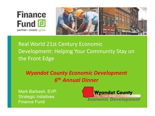 Real World 21st Century Economic 
Development: Helping Your Community Stay on 
the Front Edge 
Wyandot County Economic Development 
6th Annual Dinner 
Mark Barbash, EVP, 
Strategic Initiatives 
Finance Fund 
 