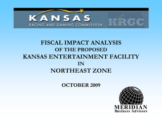 FISCAL IMPACT ANALYSIS
OF THE PROPOSED
KANSAS ENTERTAINMENT FACILITY
IN
NORTHEAST ZONE
OCTOBER 2009
MERIDIAN
Business Advisors
 