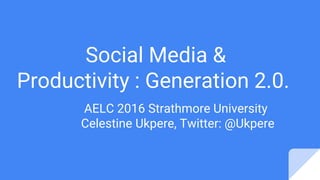 Social Media &
Productivity : Generation 2.0.
AELC 2016 Strathmore University
Celestine Ukpere, Twitter: @Ukpere
 