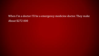 When I'm a doctor I’ll be a emergency medicine doctor. They make 
About $272 000 
 
