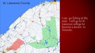 I can go fishing at the 
river. I will go to St. 
Lawrence college to 
become a doctor. In 
Toronto. 
 