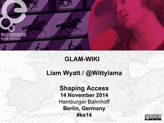 GLAM-WIKI 
Liam Wyatt / @Wittylama 
Shaping Access 
14 November 2014 
Hamburger Bahnhoff 
Berlin, Germany 
#ke14 
 