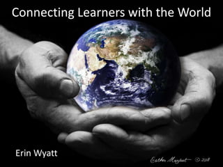 Connecting Learners with the World Erin Wyatt 