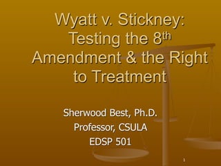 Wyatt v. Stickney:
   Testing the 8 th

Amendment & the Right
    to Treatment

   Sherwood Best, Ph.D.
     Professor, CSULA
        EDSP 501
                          1
 