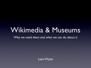 Wikimedia & Museums
Why we need them and what we can do about it




                Liam Wyatt
 