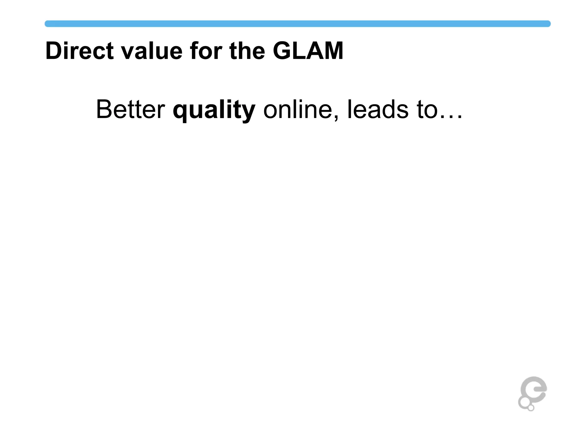 Direct value for the GLAM
Better quality online, leads to…
 
