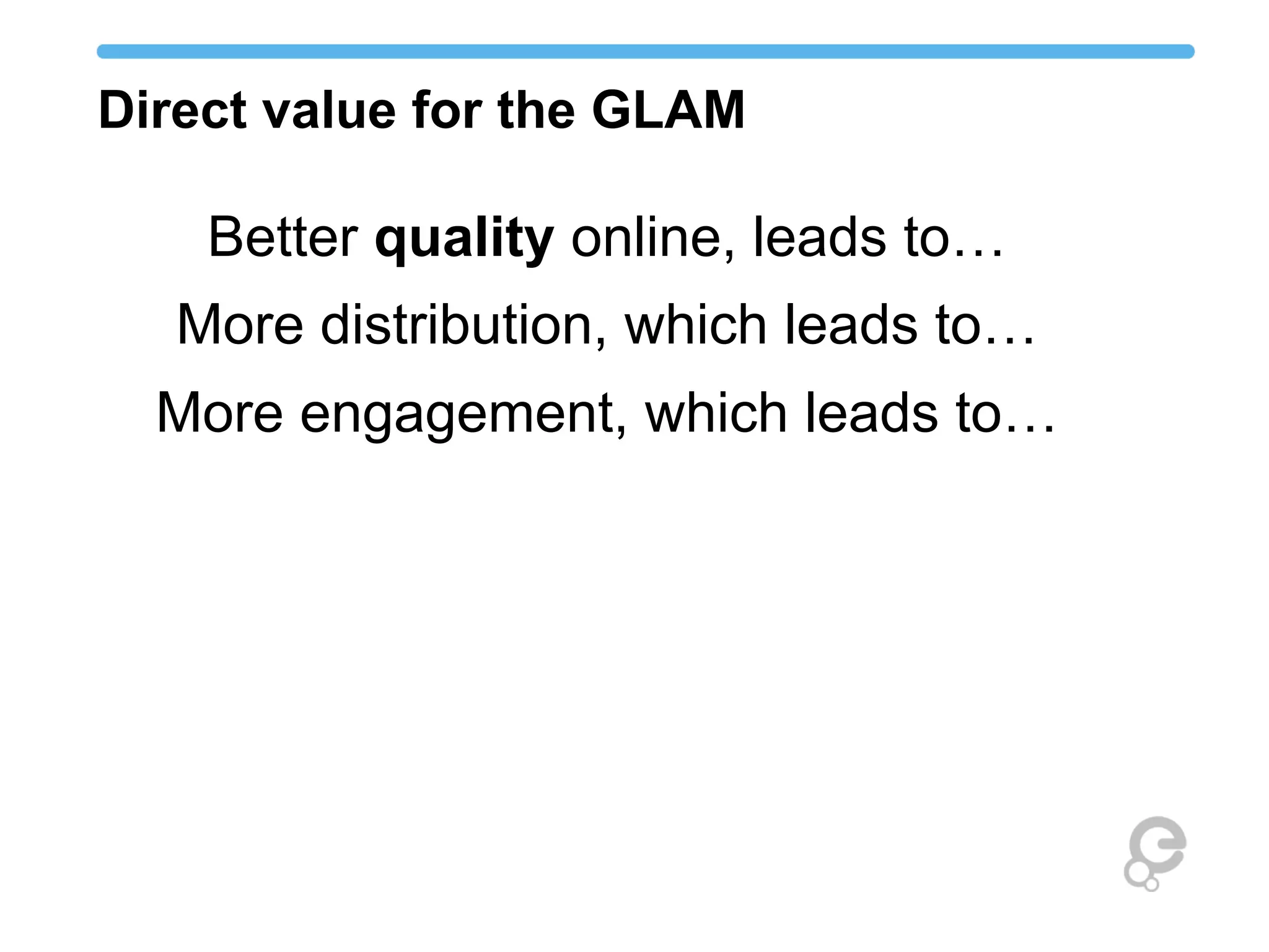 Direct value for the GLAM
Better quality online, leads to…
More distribution, which leads to…
More engagement, which leads to…
 