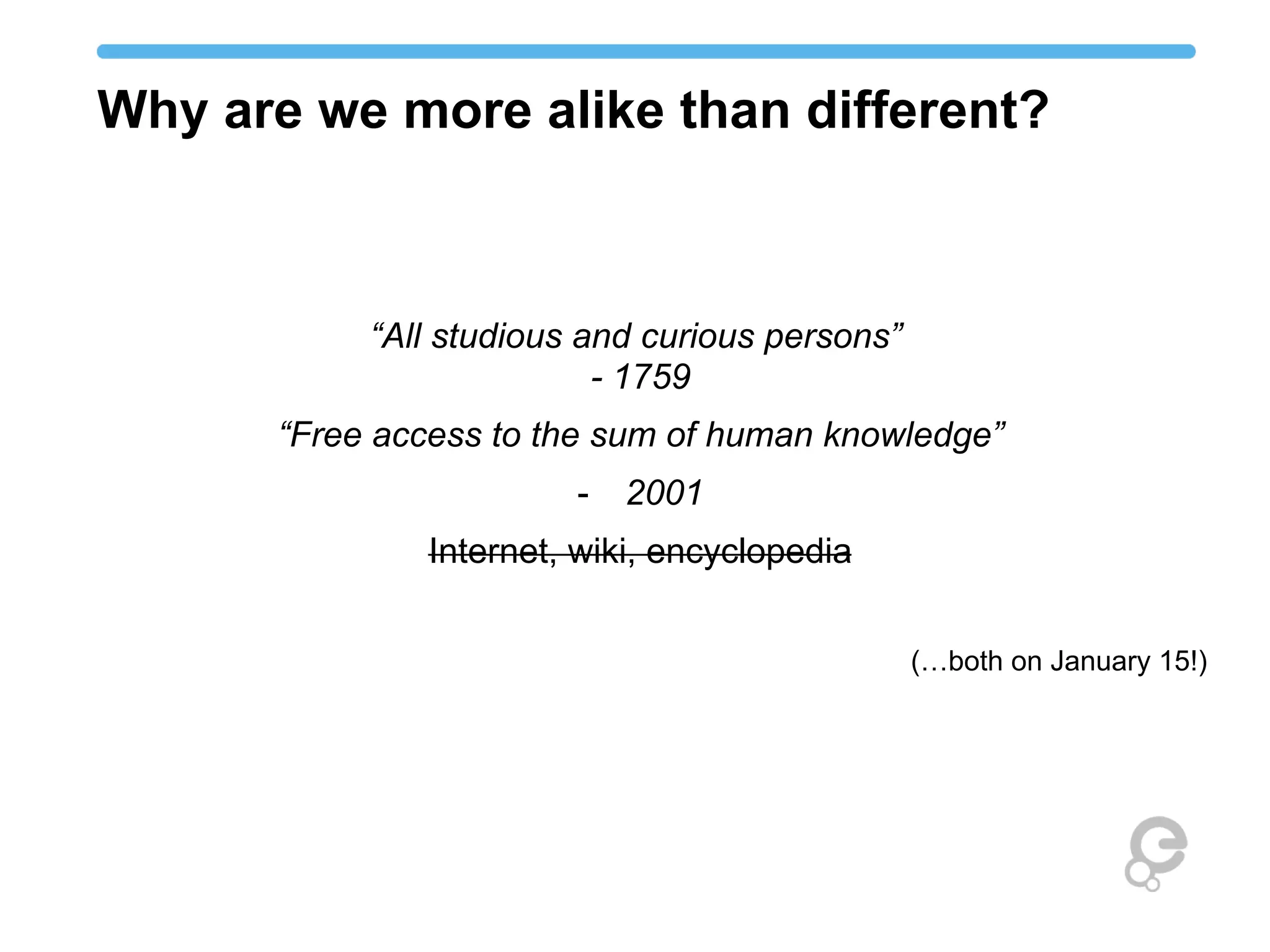 Why are we more alike than different?
“All studious and curious persons”
- 1759
“Free access to the sum of human knowledge”
-  2001
Internet, wiki, encyclopedia
(…both on January 15!)
 
