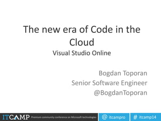 Premium community conference on Microsoft technologies itcampro@ itcamp14#
The new era of Code in the
Cloud
Visual Studio Online
Bogdan Toporan
Senior Software Engineer
@BogdanToporan
 