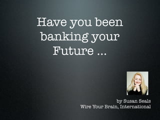 Have you been
banking your
  Future ...


                     by Susan Seals
      Wire Your Brain, International
 