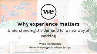 © 2018 WeWork. Confidential & Proprietary.
Why experience matters
Understanding the demand for a new way of
working
Wybo Wijnbergen,
General Manager Northern Europe
 