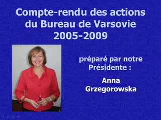 Compte-rendu des actions du Bureau de Varsovie 2005-2009 pr é par é  par notre Pr é sidente :   Anna Grzegorowska 