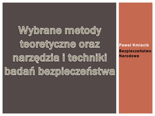 Wybrane metody teoretyczne oraz narzędzia i techniki badań bezpieczeństwa Paweł Kmiecik Bezpieczeństwo Narodowe 