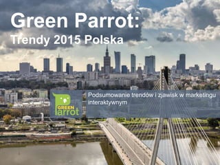 Green Parrot:
Trendy 2015 Polska
Podsumowanie trendów i zjawisk w marketingu
interaktywnym
 