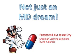 Not just an  MD dream! Presented by: Jesse Ory Chapman Learning CommonsIrving K. Barber  