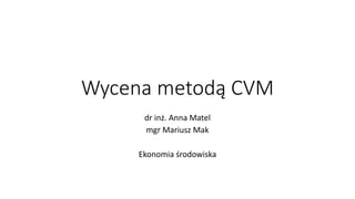 Wycena metodą CVM
dr inż. Anna Matel
mgr Mariusz Mak
Ekonomia środowiska
 