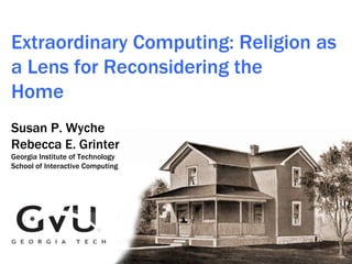 Extraordinary Computing: Religion as a Lens for Reconsidering the  Home Susan P. Wyche  Rebecca E. Grinter Georgia Institute of Technology School of Interactive Computing 