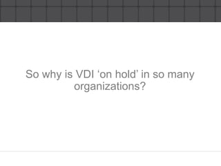 So why is VDI ‘on hold’ in so many organizations?