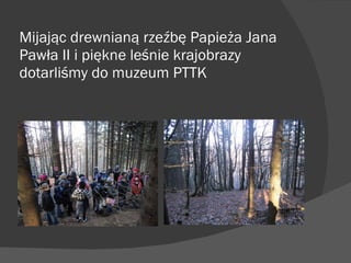 Mijając drewnianą rzeźbę Papieża Jana Pawła II i piękne leśnie krajobrazy dotarliśmy do muzeum PTTK 