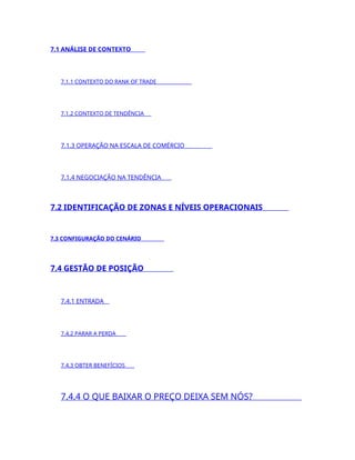7.1 ANÁLISE DE CONTEXTO
7.1.1 CONTEXTO DO RANK OF TRADE
7.1.2 CONTEXTO DE TENDÊNCIA
7.1.3 OPERAÇÃO NA ESCALA DE COMÉRCIO
7.1.4 NEGOCIAÇÃO NA TENDÊNCIA
7.2 IDENTIFICAÇÃO DE ZONAS E NÍVEIS OPERACIONAIS
7.3 CONFIGURAÇÃO DO CENÁRIO
7.4 GESTÃO DE POSIÇÃO
7.4.1 ENTRADA
7.4.2 PARAR A PERDA
7.4.3 OBTER BENEFÍCIOS
7.4.4 O QUE BAIXAR O PREÇO DEIXA SEM NÓS?
 