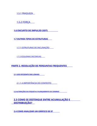 1.5.1 FRAQUEZA
1.5.2 FORÇA
1.6 ENCURTO DE IMPULSO (SOT)
1.7 OUTROS TIPOS DE ESTRUTURAS
1.7.1 ESTRUTURAS DE INCLINAÇÃO
1.7.2 ESQUEMAS INCOMUNS
PARTE 2. RESOLUÇÃO DE PERGUNTAS FREQUENTES
2.1 USO EFICIENTE DAS LINHAS
2.1.1 A IMPORTÂNCIA DO CONTEXTO
2.2 ALTERAÇÕES DE ETIQUETA E PLANEJAMENTO DE CENÁRIO
2.3 COMO SE DISTINGUE ENTRE ACUMULAÇÃO E
DISTRIBUIÇÃO?
2.4 COMO ANALISAR UM GRÁFICO DE 0?
 