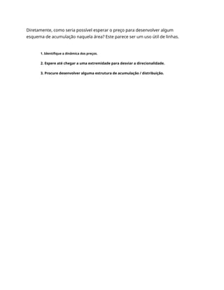 Diretamente, como seria possível esperar o preço para desenvolver algum
esquema de acumulação naquela área? Este parece ser um uso útil de linhas.
1. Identifique a dinâmica dos preços.
2. Espere até chegar a uma extremidade para desviar a direcionalidade.
3. Procure desenvolver alguma estrutura de acumulação / distribuição.
 