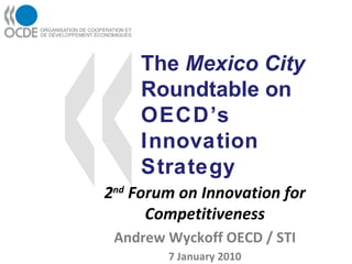 The  Mexico City  Roundtable on  OECD’s Innovation Strategy 2 nd  Forum on Innovation for Competitiveness Andrew Wyckoff OECD / STI 7 January 2010 