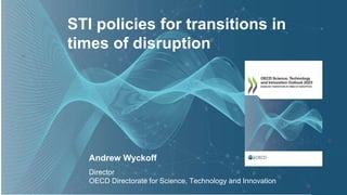 STI policies for transitions in
times of disruption
Director
OECD Directorate for Science, Technology and Innovation
Andrew Wyckoff
 