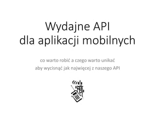 Wydajne API dla aplikacji mobilnych 
co warto robić a czego warto unikać 
aby wycisnąć jak najwięcej z naszego API  