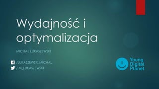 Wydajność i
optymalizacja
MICHAŁ ŁUKASZEWSKI
/LUKASZEWSKI.MICHAL
/ M_LUKASZEWSKI

 