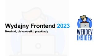 Wydajny Frontend 2023
Nowinki, ciekawostki, przykłady
 