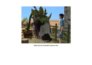 Rolley! Get out of Cow Bell’s enclosure now!
 