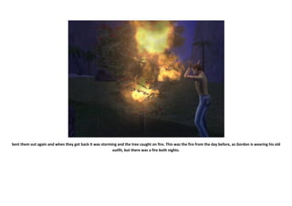 Sent them out again and when they got back it was storming and the tree caught on fire. This was the fire from the day before, as Gordon is wearing his old
                                                        outfit, but there was a fire both nights.
 