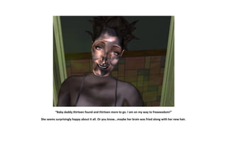 “Baby daddy thirteen found and thirteen more to go. I am on my way to freeeeedom!”

She seems surprisingly happy about it all. Or you know...maybe her brain was fried along with her new hair.
 