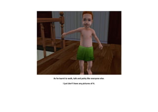 As he learnt to walk, talk and potty like everyone else.

          I just don’t have any pictures of it.
 