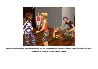 “Here you are, you poor starving neglected Islander child. Your Aunt Fuzzy will be around tomorrow to make sure you get your rationed daily bottle.”

                                           That’s Kale in the background his birthday was the same day.
 