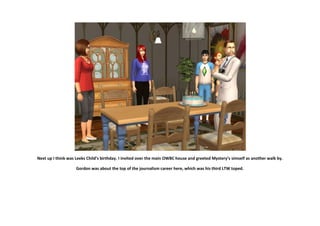 Next up I think was Leeks Child’s birthday. I invited over the main OWBC house and greeted Mystery’s simself as another walk by.

                    Gordon was about the top of the journalism career here, which was his third LTW toped.
 